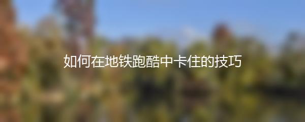 如何在地铁跑酷中卡住的技巧