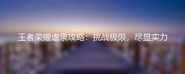 王者荣耀虐泉攻略：挑战极限，尽显实力