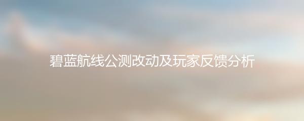 碧蓝航线公测改动及玩家反馈分析