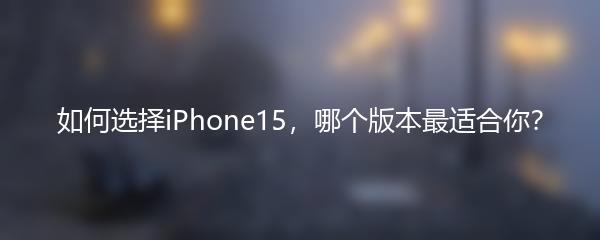 如何选择iPhone15，哪个版本最适合你？