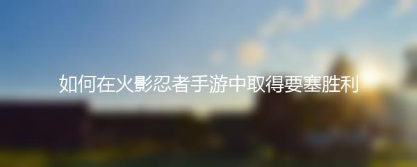 如何在火影忍者手游中取得要塞胜利