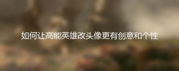 如何让高能英雄改头像更有创意和个性