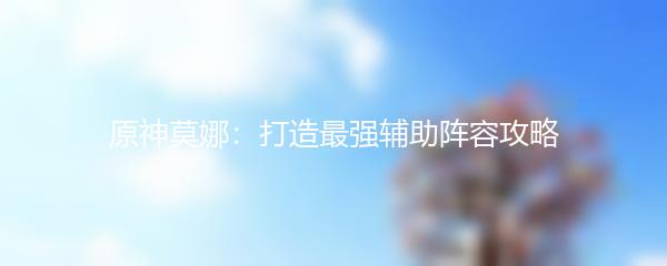 原神莫娜：打造最强辅助阵容攻略