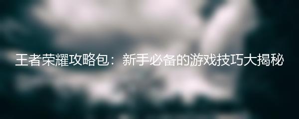 王者荣耀攻略包：新手必备的游戏技巧大揭秘