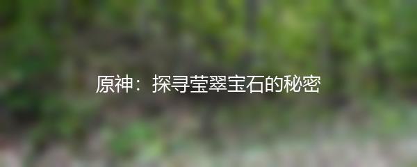 原神：探寻莹翠宝石的秘密