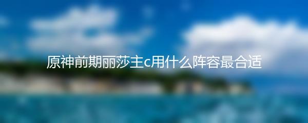 原神前期丽莎主c用什么阵容最合适