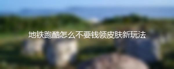 地铁跑酷怎么不要钱领皮肤新玩法