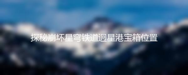 探秘崩坏星穹铁道迥星港宝箱位置