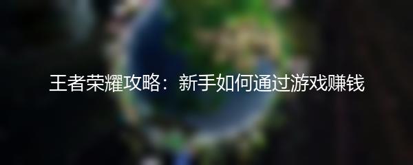 王者荣耀攻略：新手如何通过游戏赚钱