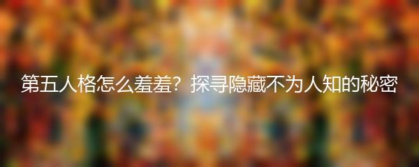 第五人格怎么羞羞？探寻隐藏不为人知的秘密