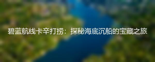 碧蓝航线卡辛打捞：探秘海底沉船的宝藏之旅