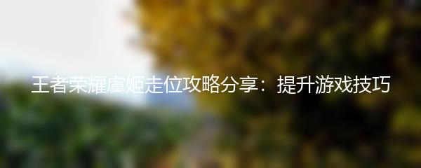 王者荣耀虞姬走位攻略分享：提升游戏技巧