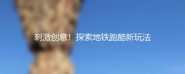 刺激创意！探索地铁跑酷新玩法