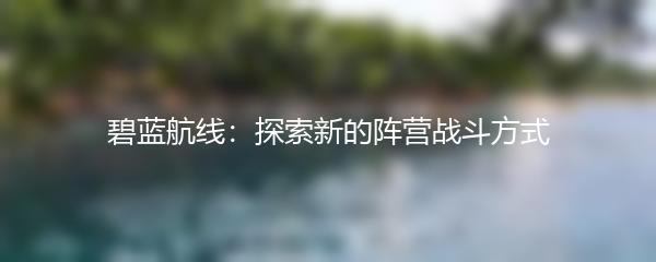碧蓝航线：探索新的阵营战斗方式