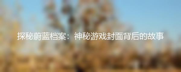 探秘蔚蓝档案：神秘游戏封面背后的故事