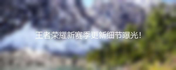 王者荣耀新赛季更新细节曝光！