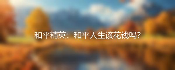 和平精英：和平人生该花钱吗？
