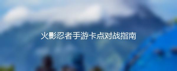 火影忍者手游卡点对战指南