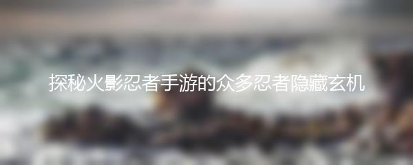 探秘火影忍者手游的众多忍者隐藏玄机