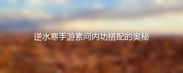 逆水寒手游素问内功搭配的奥秘