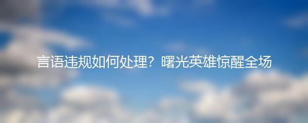 言语违规如何处理？曙光英雄惊醒全场