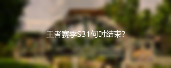 王者赛季S31何时结束？