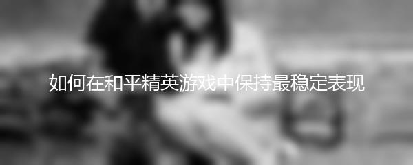 如何在和平精英游戏中保持最稳定表现