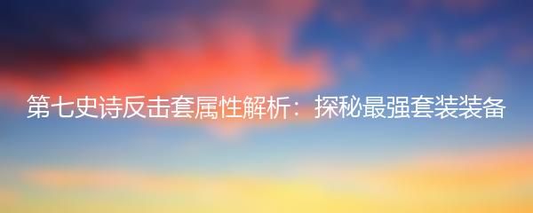 第七史诗反击套属性解析：探秘最强套装装备