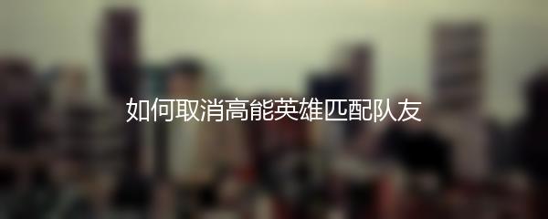 如何取消高能英雄匹配队友