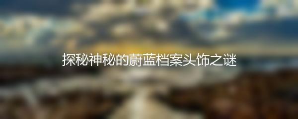 探秘神秘的蔚蓝档案头饰之谜