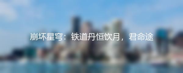 崩坏星穹：铁道丹恒饮月，君命途