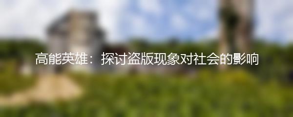 高能英雄：探讨盗版现象对社会的影响