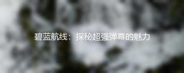 碧蓝航线：探秘超强弹幕的魅力