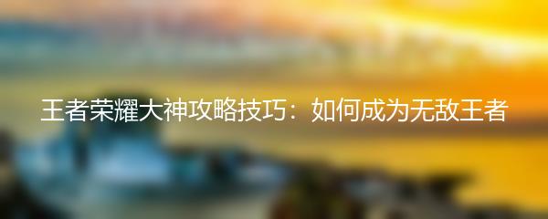 王者荣耀大神攻略技巧：如何成为无敌王者