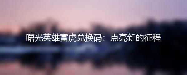 曙光英雄富虎兑换码：点亮新的征程