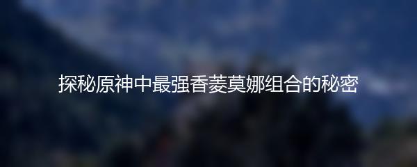 探秘原神中最强香菱莫娜组合的秘密