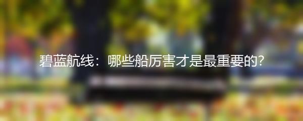 碧蓝航线：哪些船厉害才是最重要的？