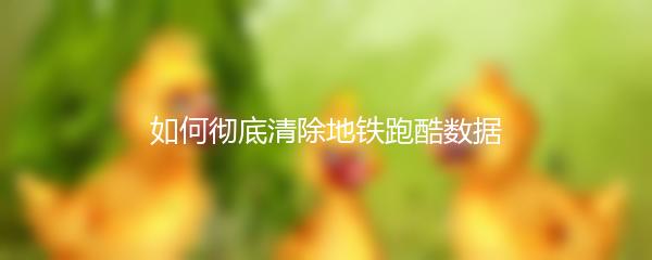 如何彻底清除地铁跑酷数据