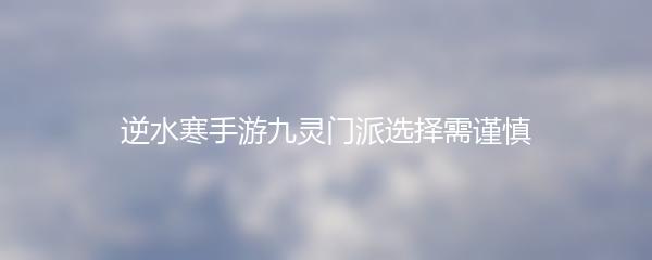 逆水寒手游九灵门派选择需谨慎