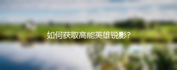 如何获取高能英雄锐影？