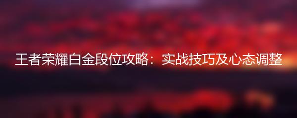 王者荣耀白金段位攻略：实战技巧及心态调整