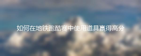 如何在地铁跑酷赛中使用道具赢得高分