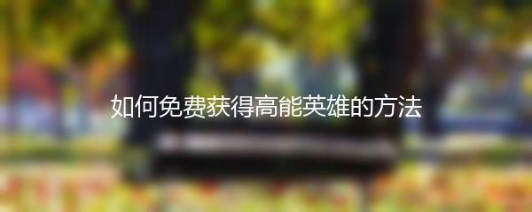 如何免费获得高能英雄的方法