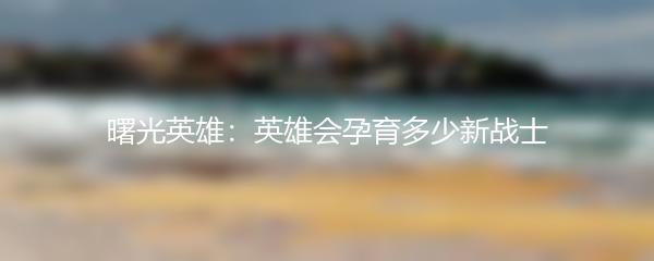 曙光英雄：英雄会孕育多少新战士