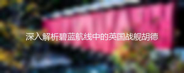深入解析碧蓝航线中的英国战舰胡德