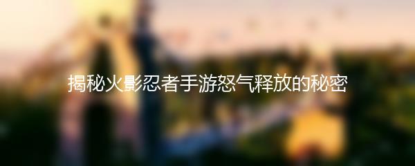 揭秘火影忍者手游怒气释放的秘密