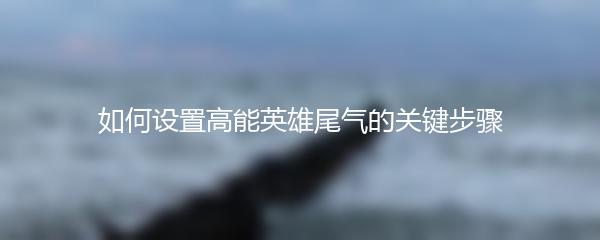 如何设置高能英雄尾气的关键步骤
