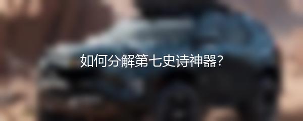 如何分解第七史诗神器？