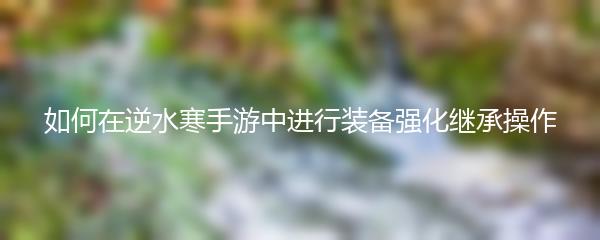 如何在逆水寒手游中进行装备强化继承操作