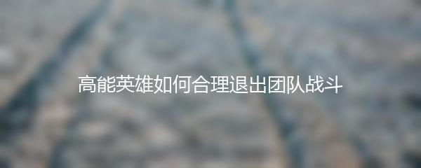 高能英雄如何合理退出团队战斗